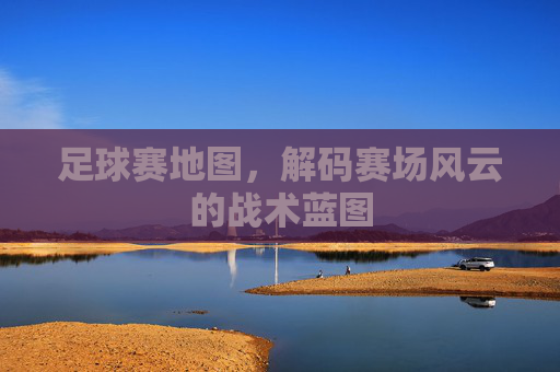 足球赛地图,解码赛场风云的战术蓝图