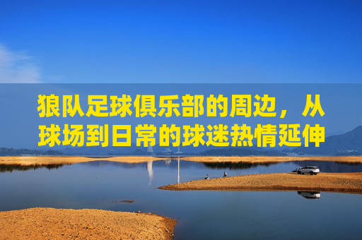 狼队足球俱乐部的周边，从球场到日常的球迷热情延伸