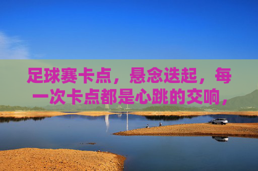 足球赛卡点，悬念迭起，每一次卡点都是心跳的交响，足球赛卡点，悬念迭起，每一次卡点都是心跳的交响