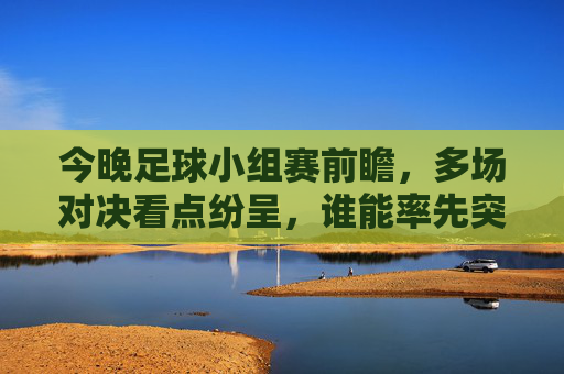 今晚足球小组赛前瞻,多场对决看点纷呈,谁能率先突围?今晚足球小组赛前瞻,多场对决看点纷呈,谁能率先突围?