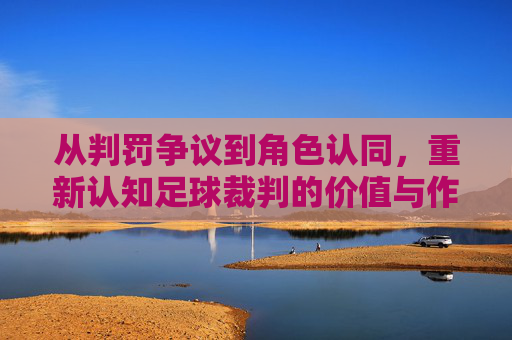 从判罚争议到角色认同，重新认知足球裁判的价值与作用