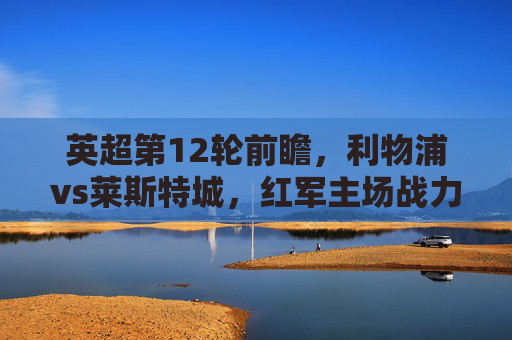 英超第12轮前瞻，利物浦vs莱斯特城，红军主场战力与狐狸城防守的较量