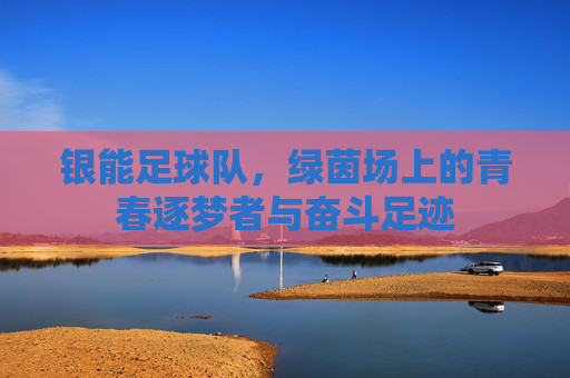 银能足球队，绿茵场上的青春逐梦者与奋斗足迹