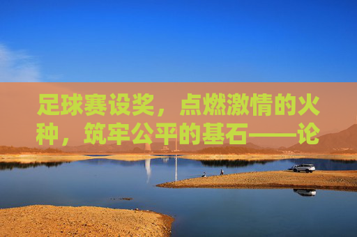 足球赛设奖，点燃激情的火种，筑牢公平的基石——论其重要性与影响，足球赛设奖，点燃激情的火种，筑牢公平的基石——论其重要性与影响