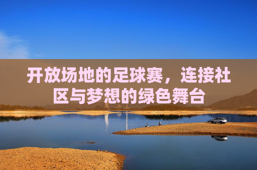 开放场地的足球赛,连接社区与梦想的绿色舞台