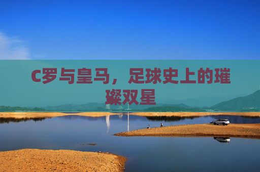 C罗与皇马，足球史上的璀璨双星