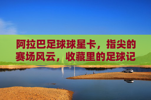 阿拉巴足球球星卡,指尖的赛场风云,收藏里的足球记忆