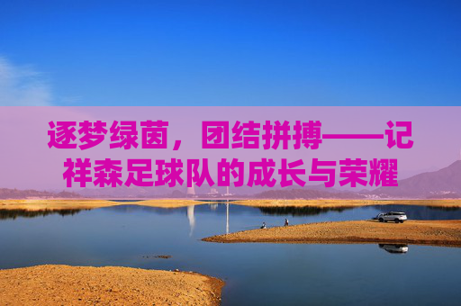 逐梦绿茵,团结拼搏——记祥森足球队的成长与荣耀