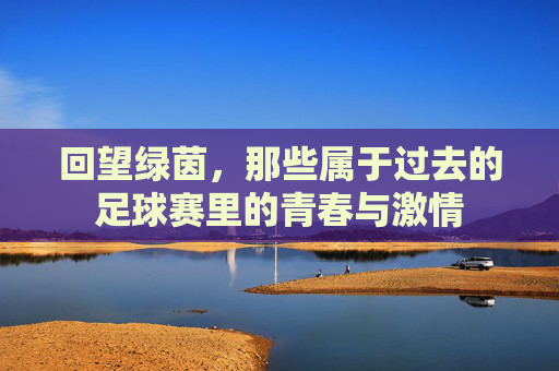 回望绿茵，那些属于过去的足球赛里的青春与激情