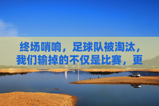 终场哨响，足球队被淘汰，我们输掉的不仅是比赛，更是整季的汗水与梦想，终场哨响，我们输掉的，是整季的汗水与梦想