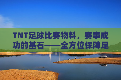TNT足球比赛物料,赛事成功的基石——全方位保障足球赛事的精彩呈现