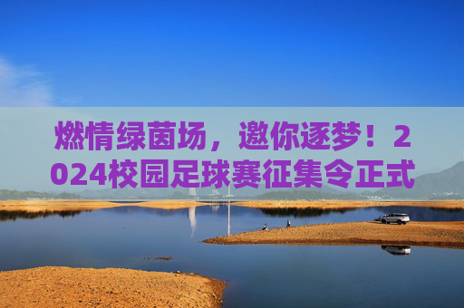 燃情绿茵场，邀你逐梦！2024校园足球赛征集令正式发布
