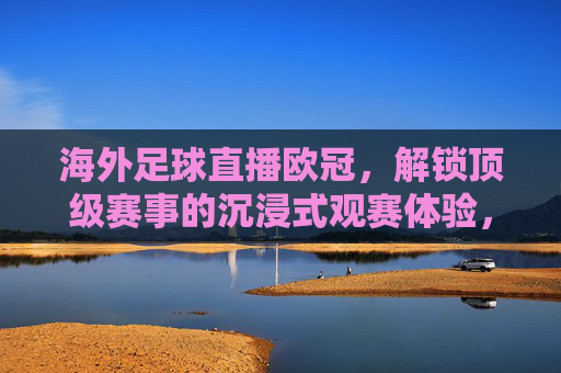 海外足球直播欧冠,解锁顶级赛事的沉浸式观赛体验,海外足球直播欧冠,解锁顶级赛事的沉浸式观赛体验