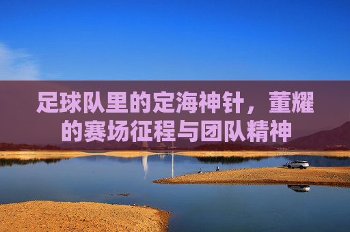 足球队里的定海神针，董耀的赛场征程与团队精神