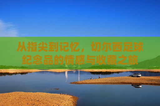 从指尖到记忆,切尔西足球纪念品的情感与收藏之旅