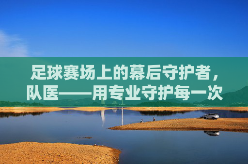 足球赛场上的幕后守护者，队医——用专业守护每一次冲锋与荣耀