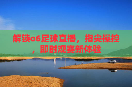 解锁o6足球直播，指尖操控，即时观赛新体验