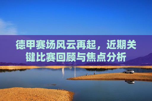 德甲赛场风云再起,近期关键比赛回顾与焦点分析