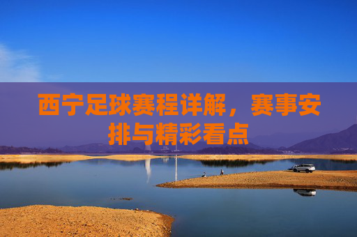 西宁足球赛程详解，赛事安排与精彩看点