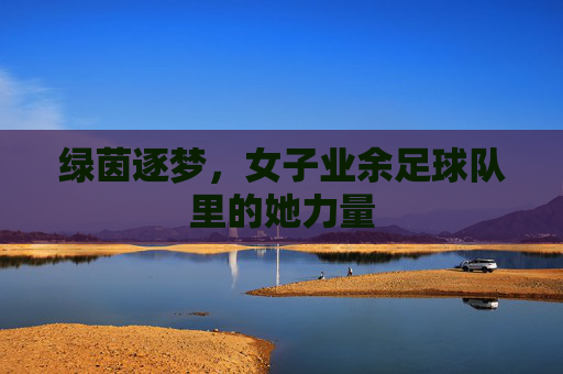 绿茵逐梦，女子业余足球队里的她力量