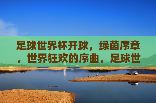 足球世界杯开球，绿茵序章，世界狂欢的序曲，足球世界杯开球，绿茵序章，世界狂欢的序曲