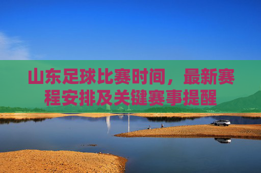 山东足球比赛时间,最新赛程安排及关键赛事提醒