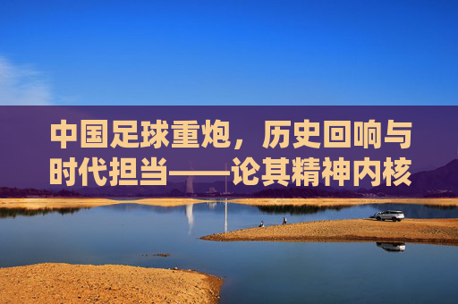 中国足球重炮，历史回响与时代担当——论其精神内核及复兴路径