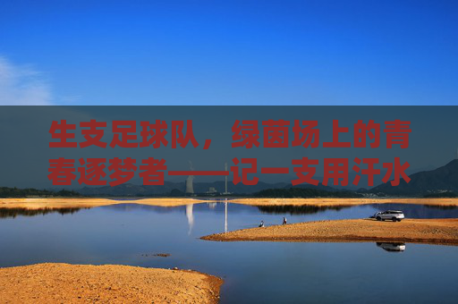 生支足球队，绿茵场上的青春逐梦者——记一支用汗水浇灌梦想的年轻队伍