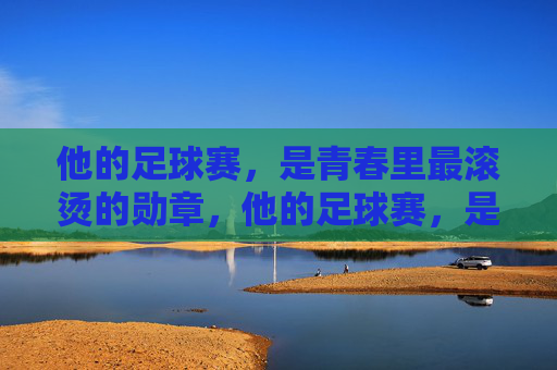 他的足球赛，是青春里最滚烫的勋章，他的足球赛，是青春里最滚烫的勋章