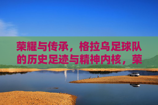 荣耀与传承，格拉乌足球队的历史足迹与精神内核，荣耀与传承，格拉乌足球队的历史足迹与精神内核