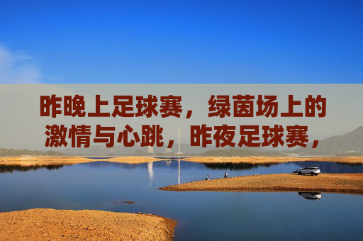 昨晚上足球赛，绿茵场上的激情与心跳，昨夜足球赛，绿茵场上的激情与心跳
