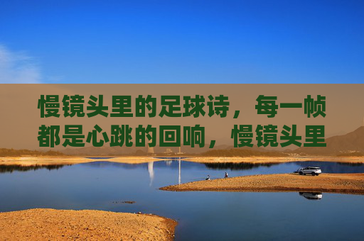 慢镜头里的足球诗,每一帧都是心跳的回响,慢镜头里的足球诗,每一帧都是心跳的回响
