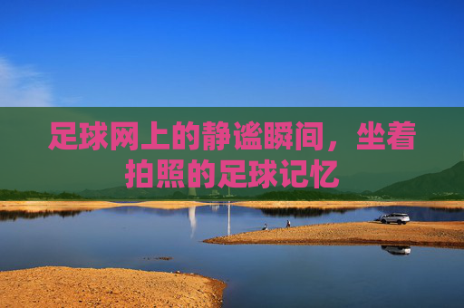 足球网上的静谧瞬间，坐着拍照的足球记忆