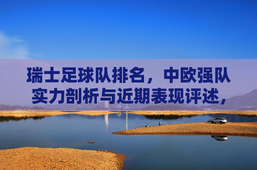 瑞士足球队排名，中欧强队实力剖析与近期表现评述，瑞士足球队排名，中欧强队实力剖析与近期表现评述