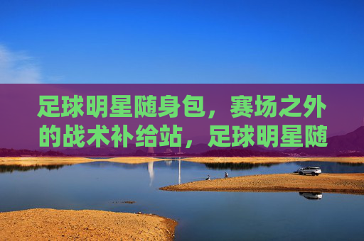 足球明星随身包，赛场之外的战术补给站，足球明星随身包，赛场之外的战术补给站