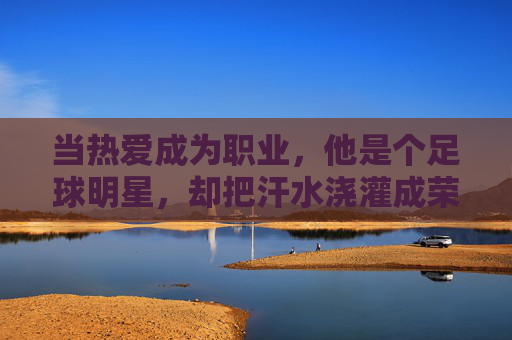 当热爱成为职业，他是个足球明星，却把汗水浇灌成荣耀的种子