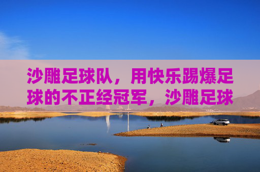 沙雕足球队，用快乐踢爆足球的不正经冠军，沙雕足球队，用快乐踢爆足球的不正经冠军