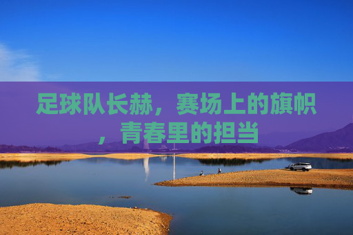 足球队长赫，赛场上的旗帜，青春里的担当