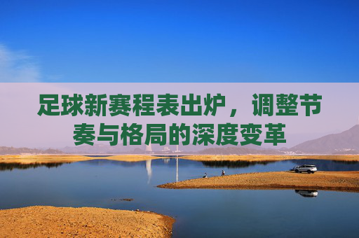 足球新赛程表出炉，调整节奏与格局的深度变革