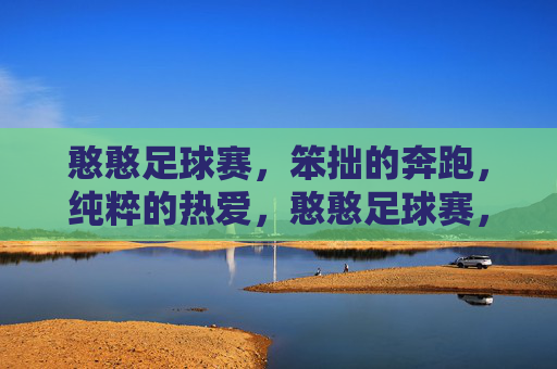 憨憨足球赛，笨拙的奔跑，纯粹的热爱，憨憨足球赛，笨拙的奔跑，纯粹的热爱