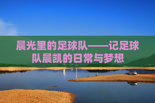 晨光里的足球队——记足球队晨凯的日常与梦想