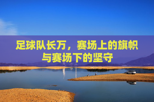 足球队长万,赛场上的旗帜与赛场下的坚守