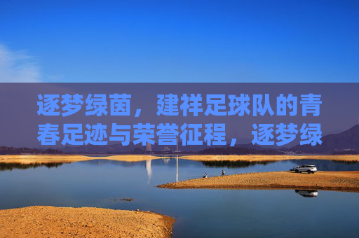逐梦绿茵,建祥足球队的青春足迹与荣誉征程,逐梦绿茵,建祥足球队的青春足迹与荣誉征程