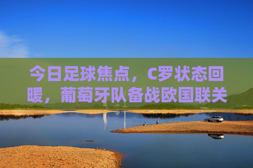 今日足球焦点，C罗状态回暖，葡萄牙队备战欧国联关键战役，今日足球焦点，C罗状态回暖，葡萄牙队备战欧国联关键战役