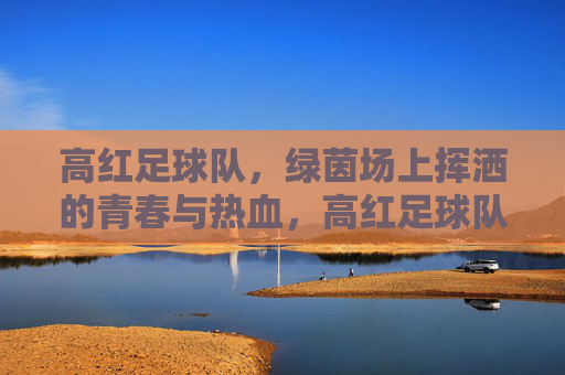 高红足球队,绿茵场上挥洒的青春与热血,高红足球队,绿茵场上挥洒的青春与热血