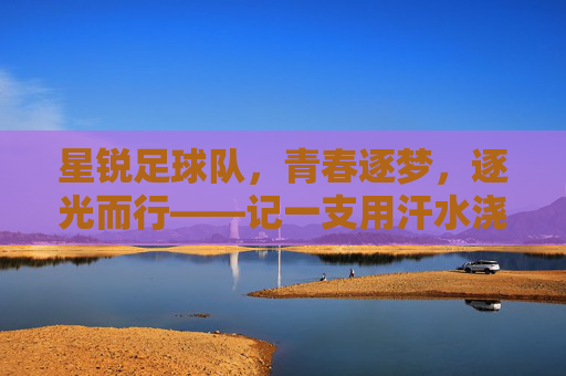 星锐足球队，青春逐梦，逐光而行——记一支用汗水浇灌梦想的年轻力量，星锐足球队，青春逐梦，逐光而行——记一支用汗水浇灌梦想的年轻力量