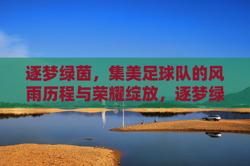 逐梦绿茵，集美足球队的风雨历程与荣耀绽放，逐梦绿茵，集美足球队的风雨历程与荣耀绽放