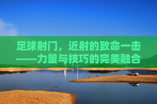 足球射门,近射的致命一击——力量与技巧的完美融合