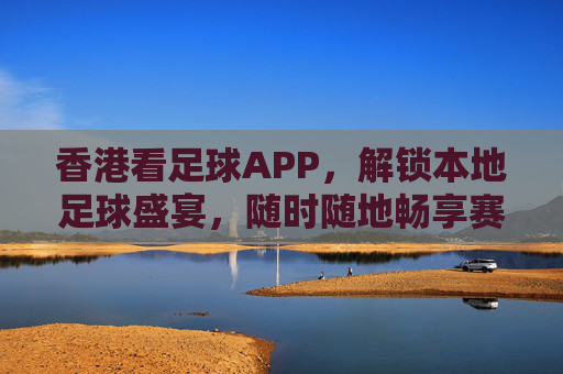 香港看足球APP,解锁本地足球盛宴,随时随地畅享赛事激情,香港看足球APP,解锁本地足球盛宴,随时随地畅享赛事激情