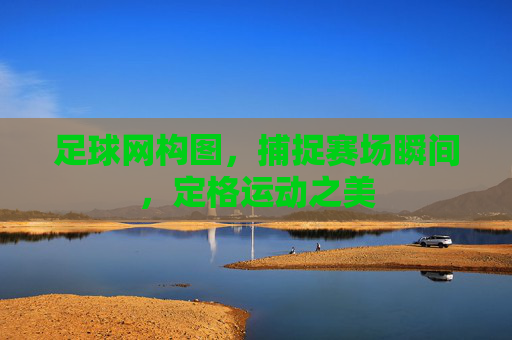 足球网构图,捕捉赛场瞬间,定格运动之美
